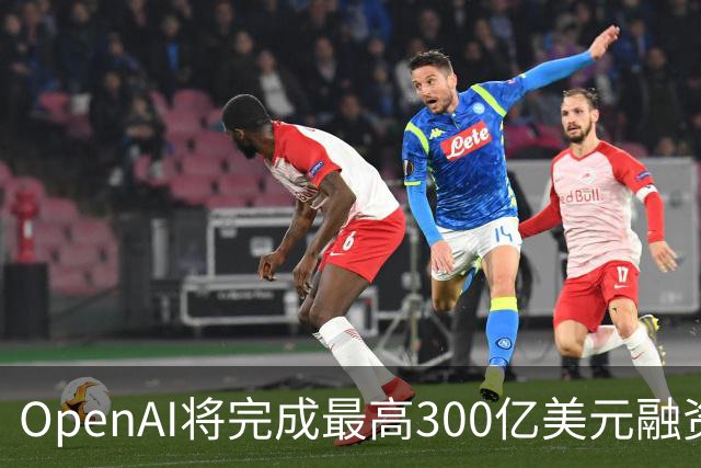 OpenAI将完成最高300亿美元融资 阿联酋投资方领投